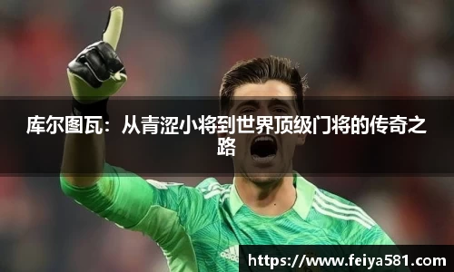 库尔图瓦：从青涩小将到世界顶级门将的传奇之路