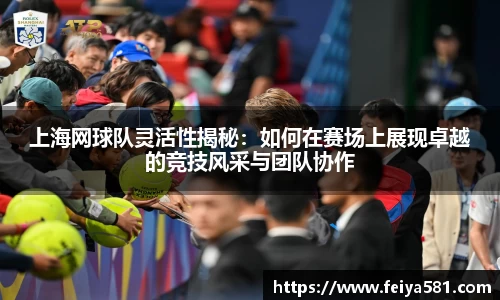 上海网球队灵活性揭秘：如何在赛场上展现卓越的竞技风采与团队协作